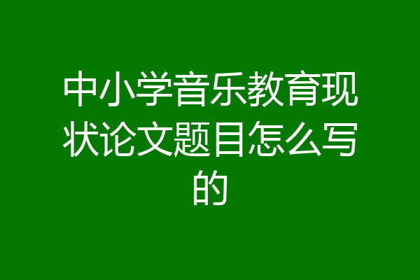 中小学音乐教育现状论文题目怎么写的