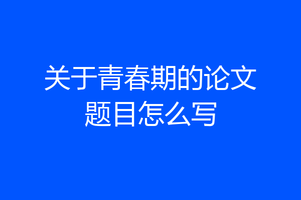 关于青春期的论文题目怎么写