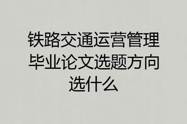 铁路交通运营管理毕业论文选题方向选什么