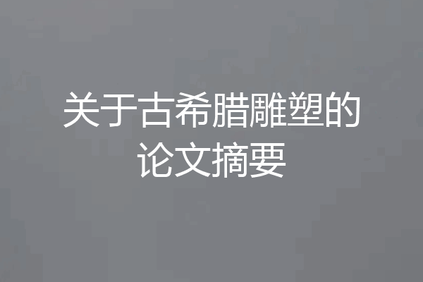 关于古希腊雕塑的论文摘要