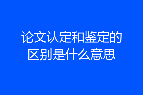 论文认定和鉴定的区别是什么意思