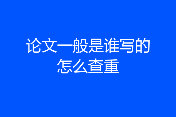 论文一般是谁写的怎么查重