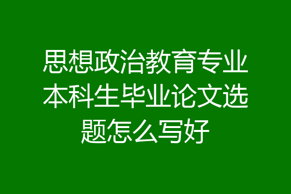 思想政治教育专业本科生毕业论文选题怎么写好