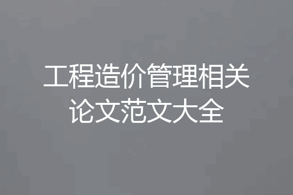 工程造价管理相关论文范文大全
