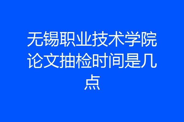 无锡职业技术学院论文抽检时间是几点