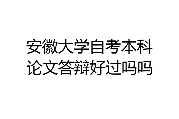 安徽大学自考本科论文答辩好过吗吗