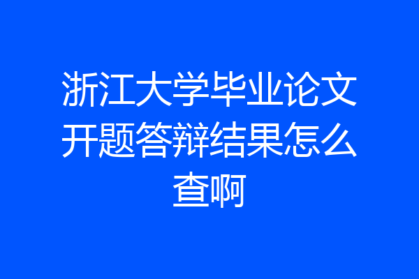 浙江大学毕业论文开题答辩结果怎么查啊