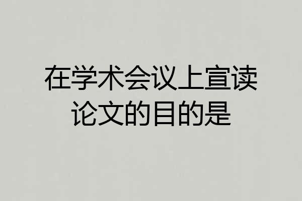 在学术会议上宣读论文的目的是