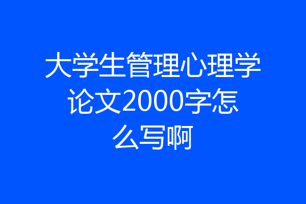 大学生管理心理学论文2000字怎么写啊