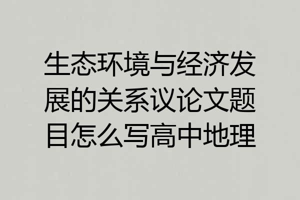生态环境与经济发展的关系议论文题目怎么写高中地理