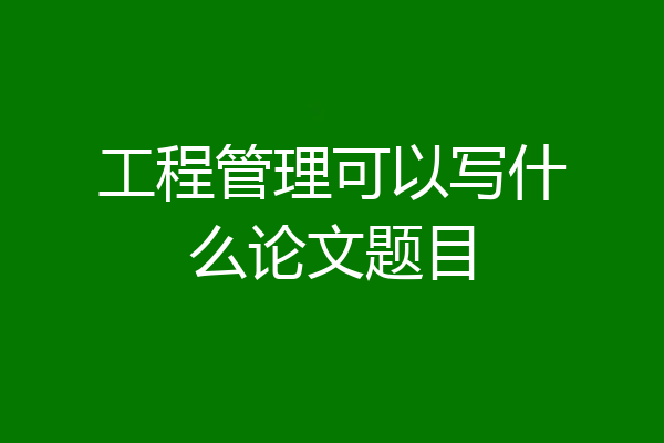 工程管理可以写什么论文题目