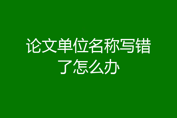 论文单位名称写错了怎么办