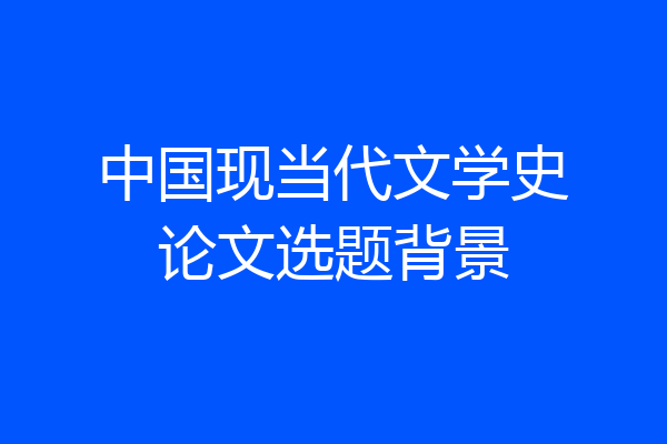中国现当代文学史论文选题背景