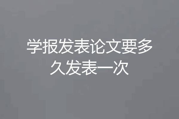 学报发表论文要多久发表一次