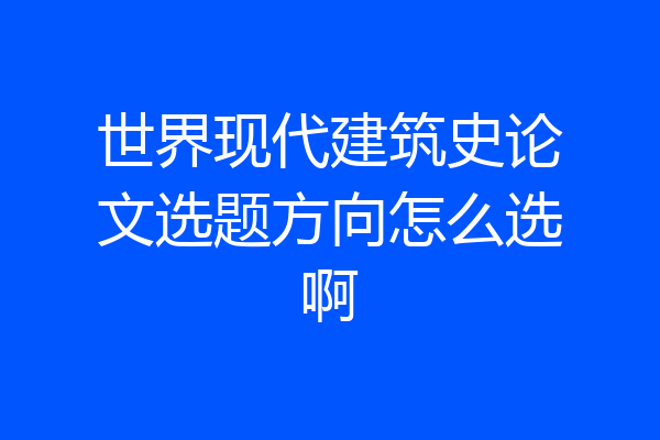 世界现代建筑史论文选题方向怎么选啊