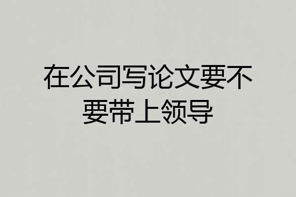 在公司写论文要不要带上领导