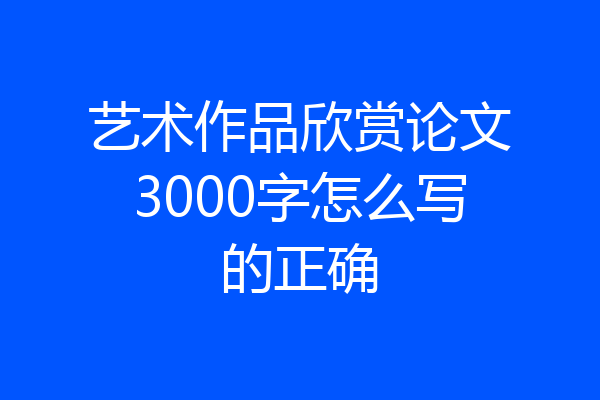 艺术作品欣赏论文3000字怎么写的正确