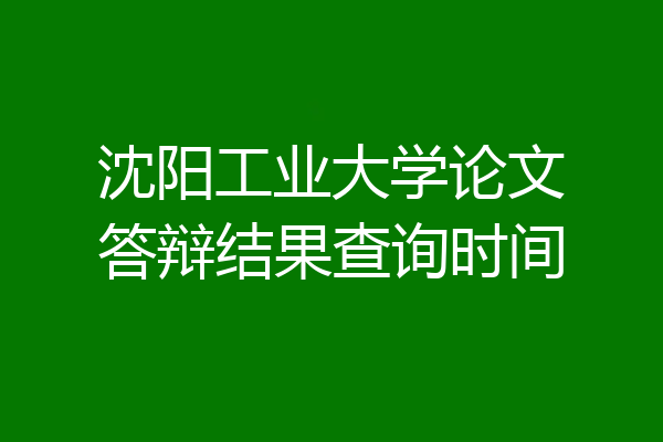 沈阳工业大学论文答辩结果查询时间