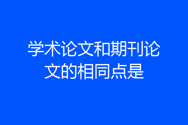 学术论文和期刊论文的相同点是