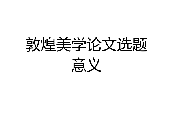 敦煌美学论文选题意义