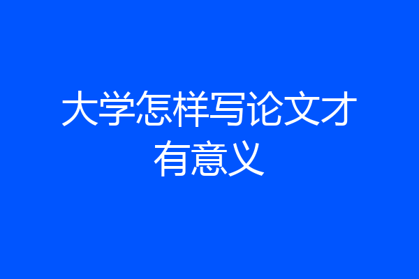 大学怎样写论文才有意义