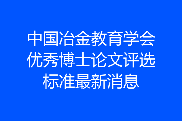 中国冶金教育学会优秀博士论文评选标准最新消息
