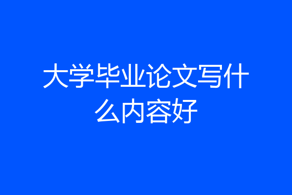 大学毕业论文写什么内容好