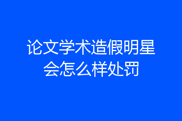 论文学术造假明星会怎么样处罚