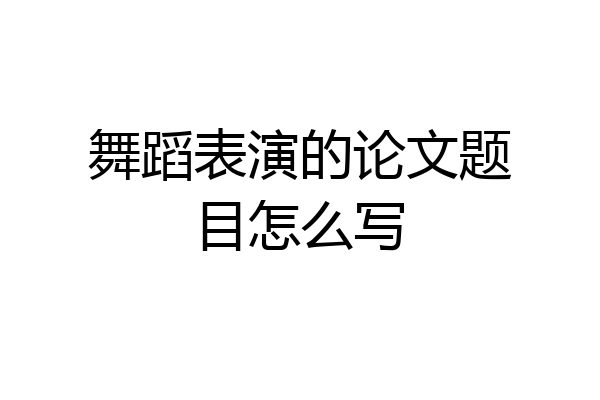 舞蹈表演的论文题目怎么写