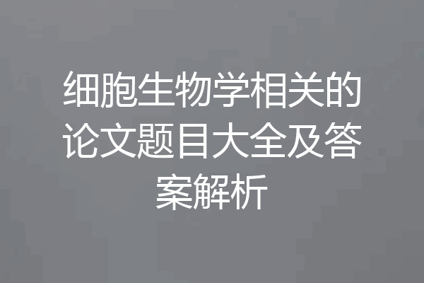 细胞生物学相关的论文题目大全及答案解析