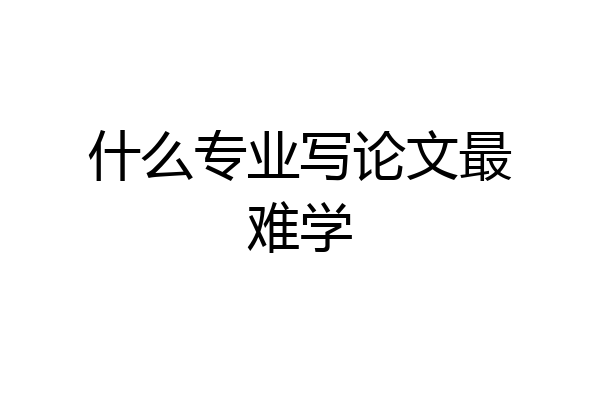 什么专业写论文最难学