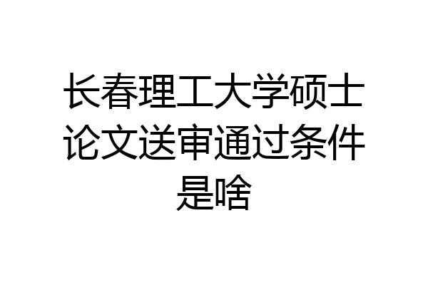 长春理工大学硕士论文送审通过条件是啥