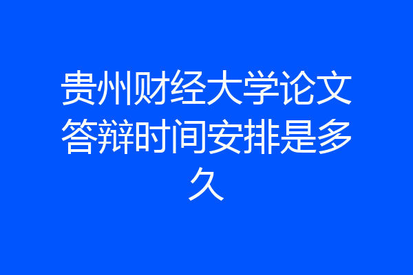 贵州财经大学论文答辩时间安排是多久