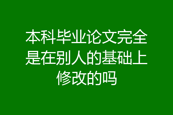 本科毕业论文完全是在别人的基础上修改的吗