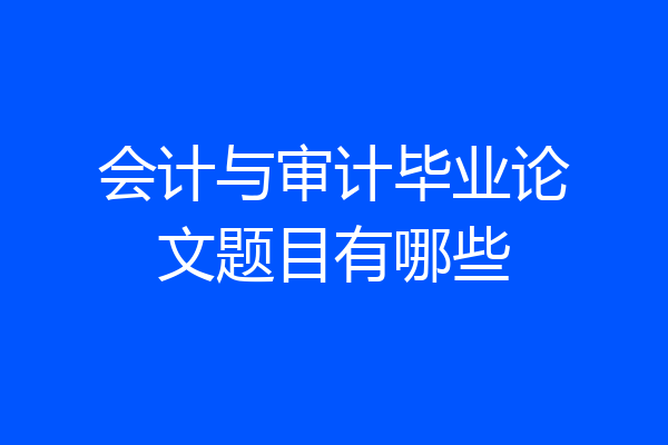 会计与审计毕业论文题目有哪些