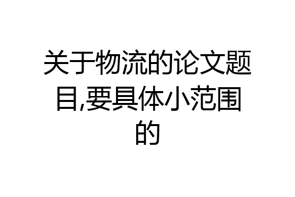 关于物流的论文题目,要具体小范围的