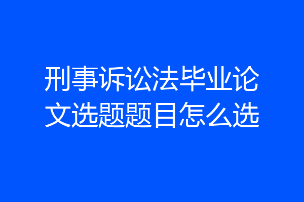 刑事诉讼法毕业论文选题题目怎么选