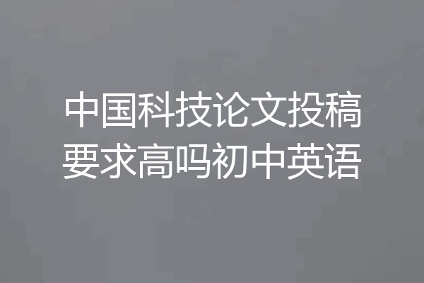 中国科技论文投稿要求高吗初中英语