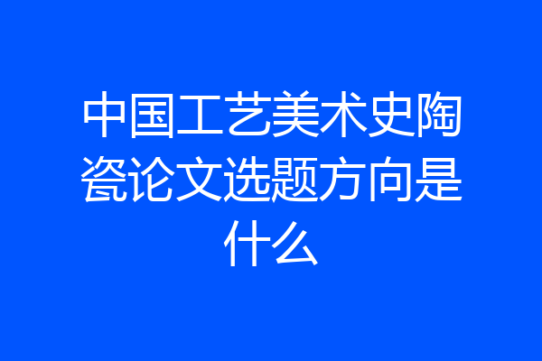 中国工艺美术史陶瓷论文选题方向是什么