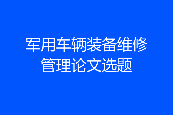 军用车辆装备维修管理论文选题