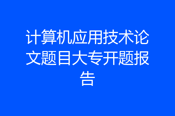 计算机应用技术论文题目大专开题报告