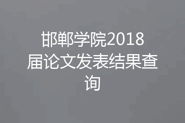 邯郸学院2018届论文发表结果查询