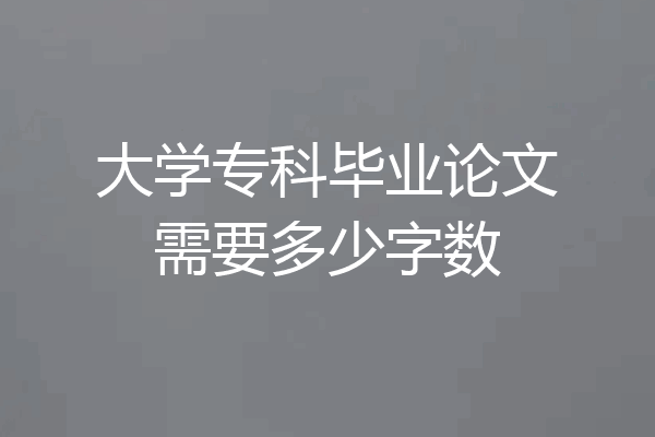 大学专科毕业论文需要多少字数