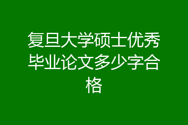 复旦大学硕士优秀毕业论文多少字合格