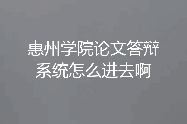 惠州学院论文答辩系统怎么进去啊