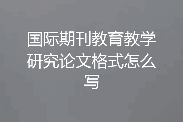 国际期刊教育教学研究论文格式怎么写
