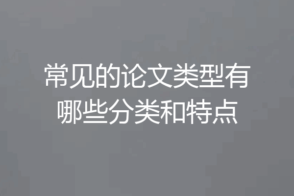 常见的论文类型有哪些分类和特点