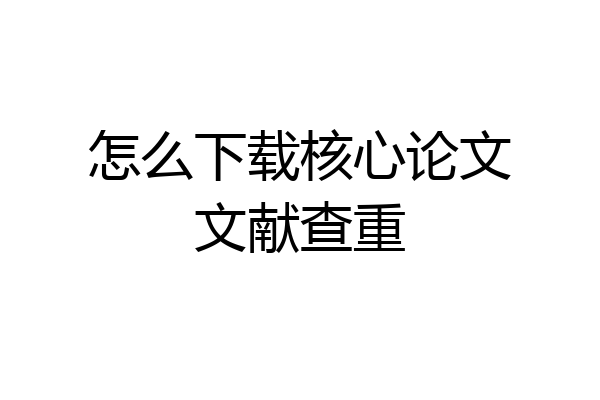 怎么下载核心论文文献查重