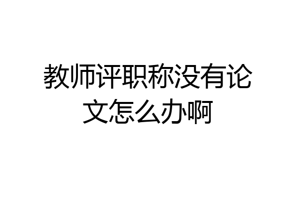 教师评职称没有论文怎么办啊