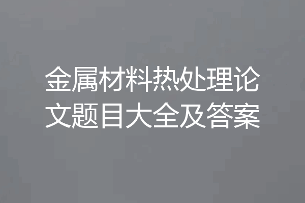 金属材料热处理论文题目大全及答案